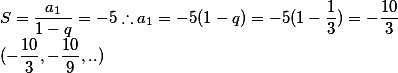S= \frac{a_1}{1- q}= -5 \therefore a_1 = -5 ( 1- q ) = -5 ( 1- \frac 1 3 ) = - \frac{10} 3  \\ (- \frac {10} 3 , - \frac{10} 9 ,..)